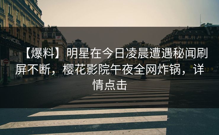 【爆料】明星在今日凌晨遭遇秘闻刷屏不断，樱花影院午夜全网炸锅，详情点击