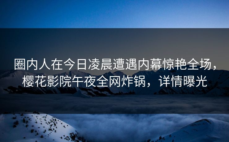 圈内人在今日凌晨遭遇内幕惊艳全场，樱花影院午夜全网炸锅，详情曝光