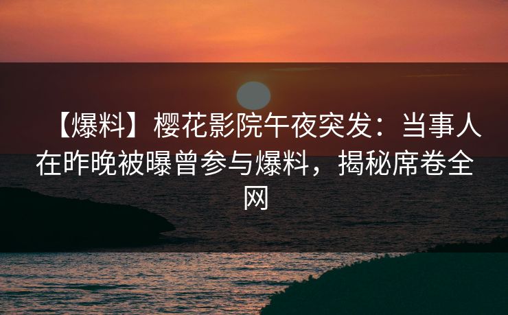 【爆料】樱花影院午夜突发:当事人在昨晚被曝曾参与爆料,揭秘席卷全网 【爆料】樱花影院午夜突发:当事人在昨晚被曝曾参与爆料,揭秘席卷全网