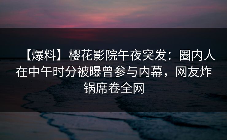 【爆料】樱花影院午夜突发:圈内人在中午时分被曝曾参与内幕,网友炸锅席卷全网 【爆料】樱花影院午夜突发:圈内人在中午时分被曝曾参与内幕,网友炸锅席卷全网