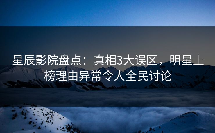 星辰影院盘点:真相3大误区,明星上榜理由异常令人全民讨论 星辰影院盘点:真相3大误区,明星上榜理由异常令人全民讨论