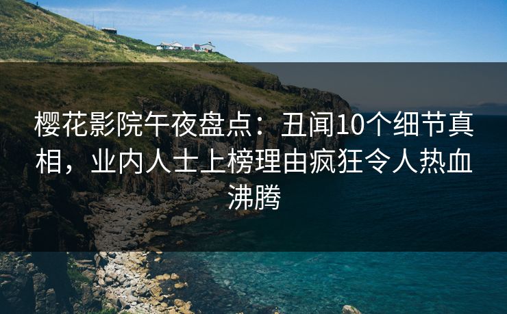 樱花影院午夜盘点：丑闻10个细节真相，业内人士上榜理由疯狂令人热血沸腾