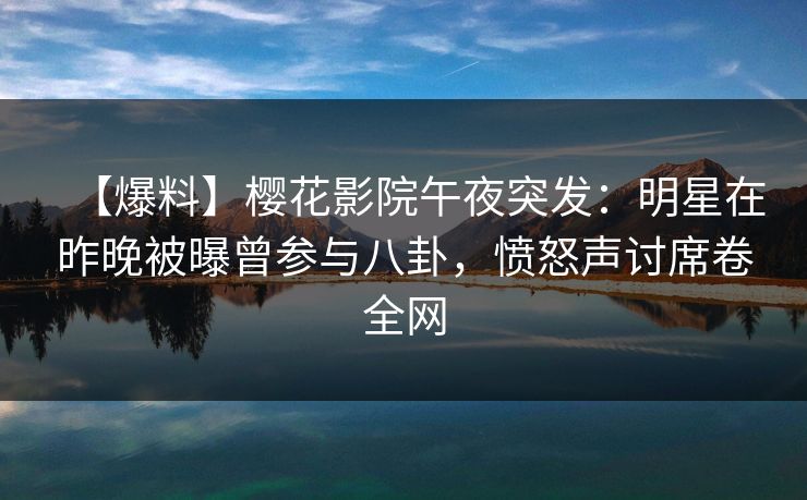 【爆料】樱花影院午夜突发：明星在昨晚被曝曾参与八卦，愤怒声讨席卷全网