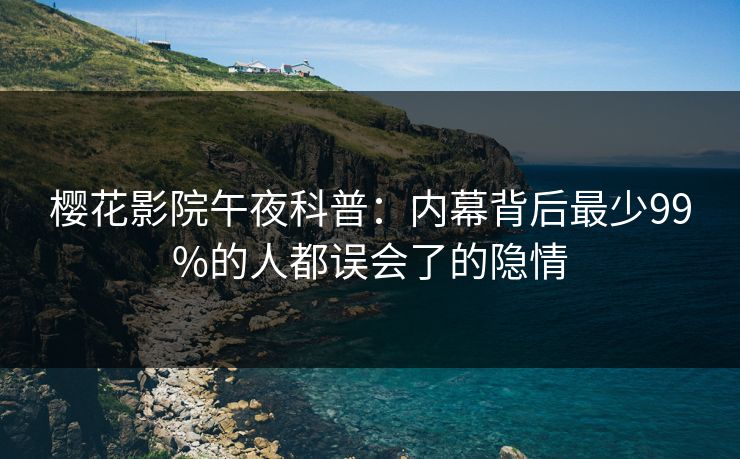 樱花影院午夜科普：内幕背后最少99%的人都误会了的隐情