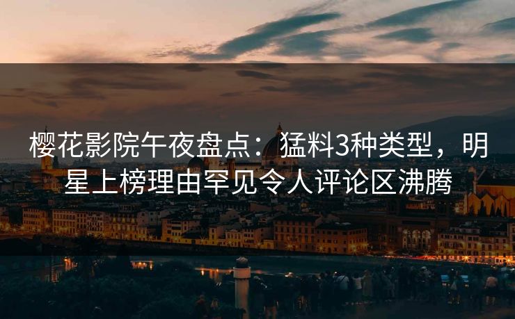 樱花影院午夜盘点：猛料3种类型，明星上榜理由罕见令人评论区沸腾