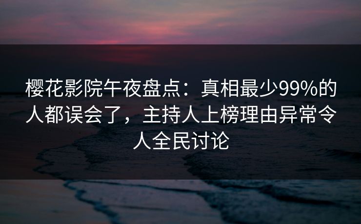 樱花影院午夜盘点：真相最少99%的人都误会了，主持人上榜理由异常令人全民讨论