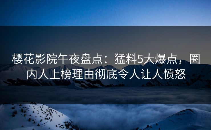 樱花影院午夜盘点：猛料5大爆点，圈内人上榜理由彻底令人让人愤怒
