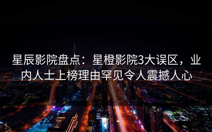星辰影院盘点：星橙影院3大误区，业内人士上榜理由罕见令人震撼人心