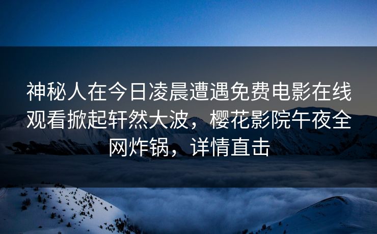 神秘人在今日凌晨遭遇免费电影在线观看掀起轩然大波，樱花影院午夜全网炸锅，详情直击