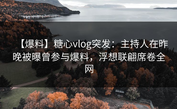 【爆料】糖心vlog突发：主持人在昨晚被曝曾参与爆料，浮想联翩席卷全网