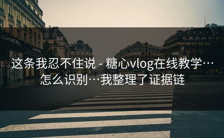 这条我忍不住说 - 糖心vlog在线教学…怎么识别…我整理了证据链