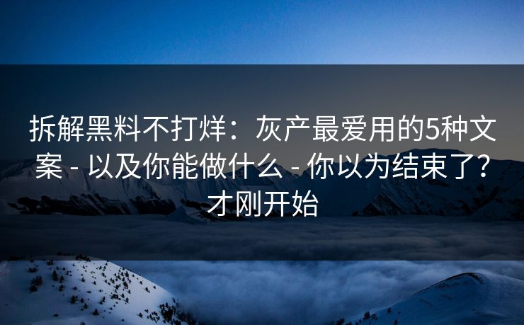 拆解黑料不打烊：灰产最爱用的5种文案 - 以及你能做什么 - 你以为结束了？才刚开始