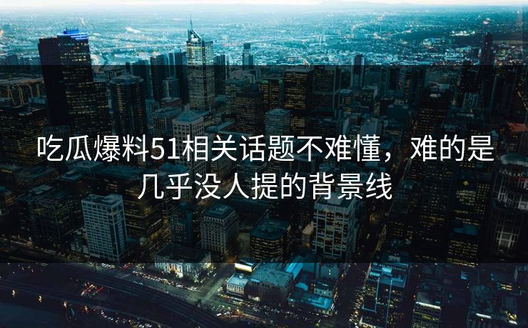 吃瓜爆料51相关话题不难懂，难的是几乎没人提的背景线
