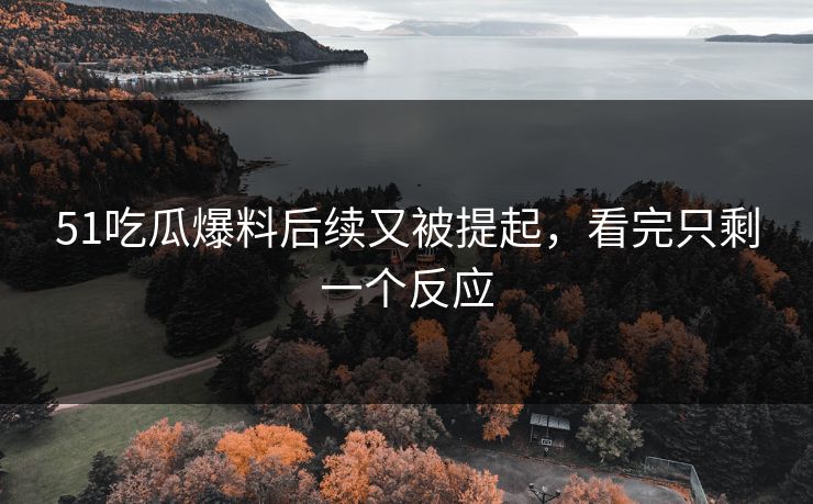 51吃瓜爆料后续又被提起，看完只剩一个反应