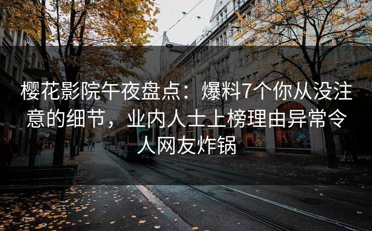 樱花影院午夜盘点：爆料7个你从没注意的细节，业内人士上榜理由异常令人网友炸锅