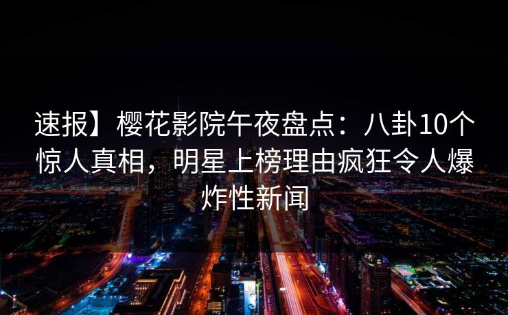 速报】樱花影院午夜盘点:八卦10个惊人真相,明星上榜理由疯狂令人爆炸性新闻 速报】樱花影院午夜盘点:八卦10个惊人真相,明星上榜理由疯狂令人爆炸性新闻