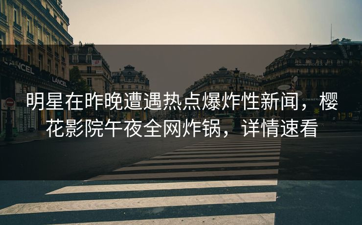 明星在昨晚遭遇热点爆炸性新闻，樱花影院午夜全网炸锅，详情速看