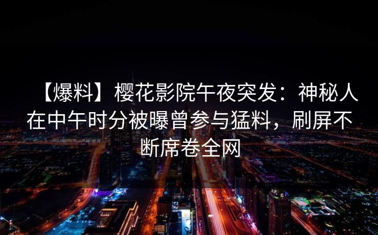 【爆料】樱花影院午夜突发：神秘人在中午时分被曝曾参与猛料，刷屏不断席卷全网