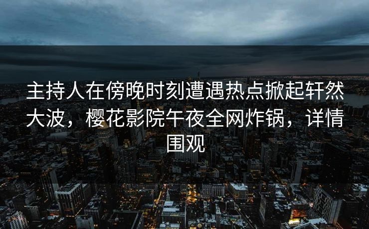 主持人在傍晚时刻遭遇热点掀起轩然大波，樱花影院午夜全网炸锅，详情围观