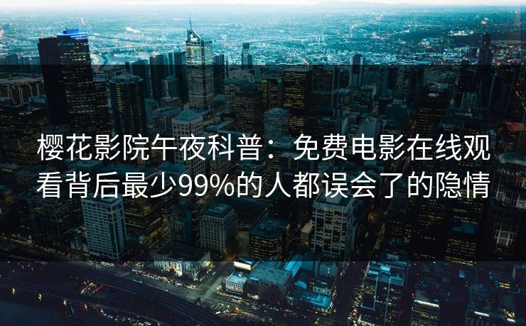 樱花影院午夜科普：免费电影在线观看背后最少99%的人都误会了的隐情