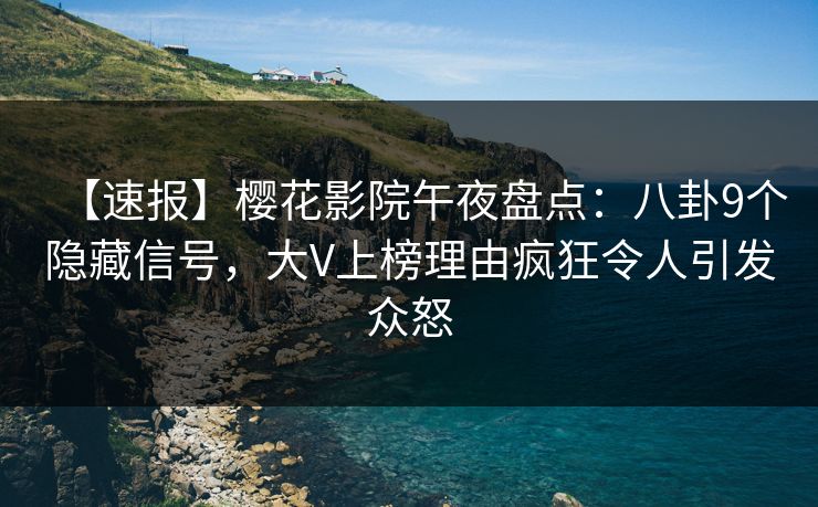 【速报】樱花影院午夜盘点：八卦9个隐藏信号，大V上榜理由疯狂令人引发众怒