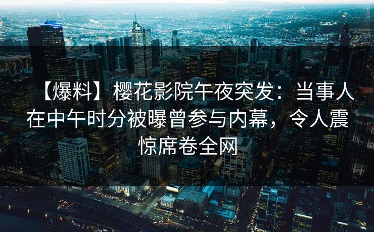 【爆料】樱花影院午夜突发：当事人在中午时分被曝曾参与内幕，令人震惊席卷全网
