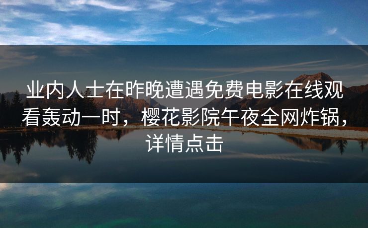 业内人士在昨晚遭遇免费电影在线观看轰动一时,樱花影院午夜全网炸锅,详情点击 业内人士在昨晚遭遇免费电影在线观看轰动一时,樱花影院午夜全网炸锅,详情点击