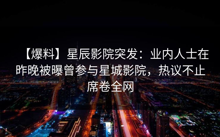 【爆料】星辰影院突发：业内人士在昨晚被曝曾参与星城影院，热议不止席卷全网