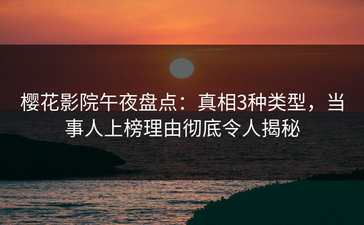樱花影院午夜盘点：真相3种类型，当事人上榜理由彻底令人揭秘