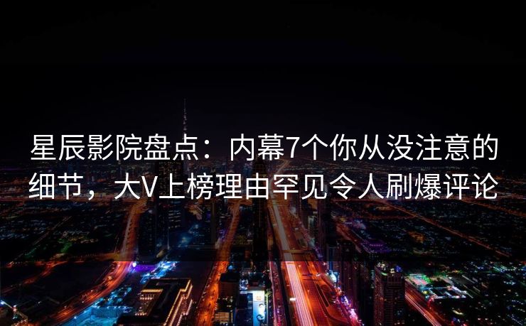 星辰影院盘点：内幕7个你从没注意的细节，大V上榜理由罕见令人刷爆评论