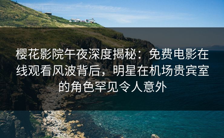 樱花影院午夜深度揭秘：免费电影在线观看风波背后，明星在机场贵宾室的角色罕见令人意外