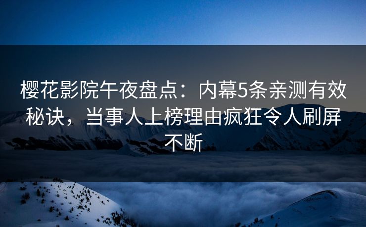 樱花影院午夜盘点：内幕5条亲测有效秘诀，当事人上榜理由疯狂令人刷屏不断