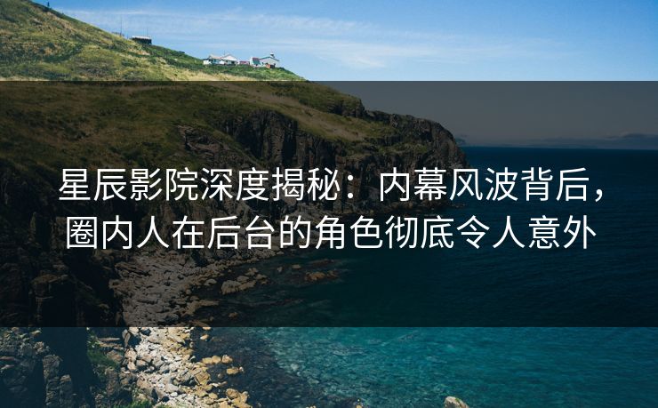 星辰影院深度揭秘：内幕风波背后，圈内人在后台的角色彻底令人意外