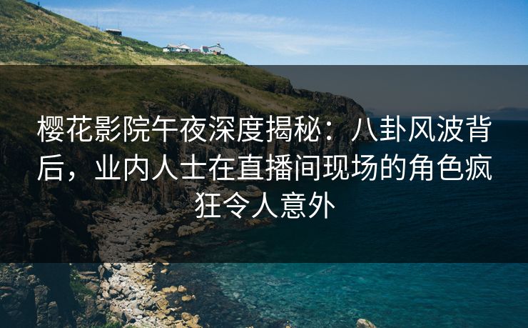樱花影院午夜深度揭秘：八卦风波背后，业内人士在直播间现场的角色疯狂令人意外
