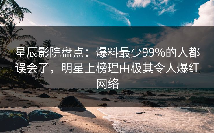 星辰影院盘点：爆料最少99%的人都误会了，明星上榜理由极其令人爆红网络