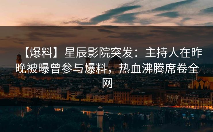 【爆料】星辰影院突发：主持人在昨晚被曝曾参与爆料，热血沸腾席卷全网
