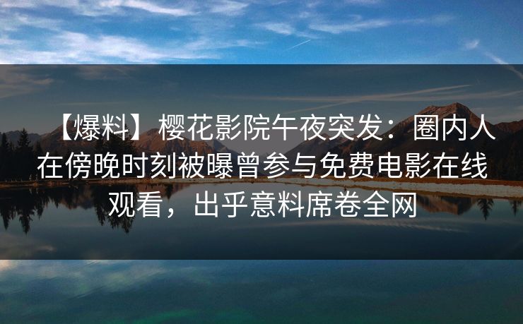 【爆料】樱花影院午夜突发:圈内人在傍晚时刻被曝曾参与免费电影在线观看,出乎意料席卷全网 【爆料】樱花影院午夜突发:圈内人在傍晚时刻被曝曾参与免费电影在线观看,出乎意料席卷全网