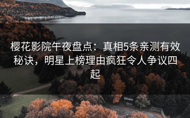 樱花影院午夜盘点：真相5条亲测有效秘诀，明星上榜理由疯狂令人争议四起