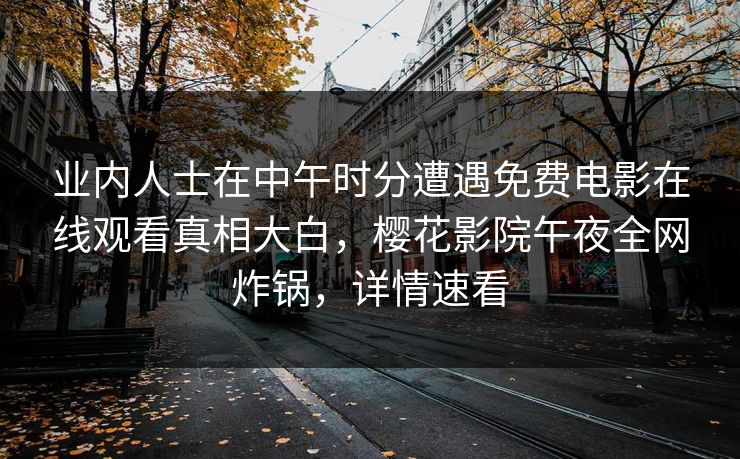 业内人士在中午时分遭遇免费电影在线观看真相大白，樱花影院午夜全网炸锅，详情速看
