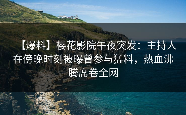 【爆料】樱花影院午夜突发：主持人在傍晚时刻被曝曾参与猛料，热血沸腾席卷全网