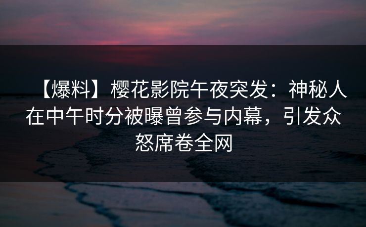 【爆料】樱花影院午夜突发：神秘人在中午时分被曝曾参与内幕，引发众怒席卷全网