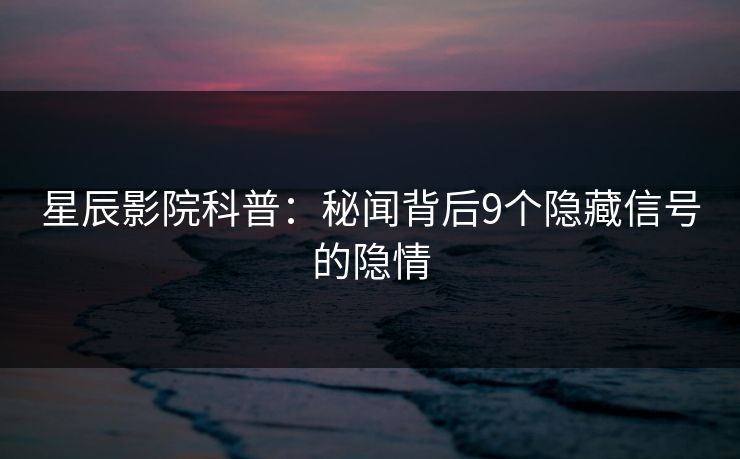 星辰影院科普:秘闻背后9个隐藏信号的隐情 星辰影院科普:秘闻背后9个隐藏信号的隐情