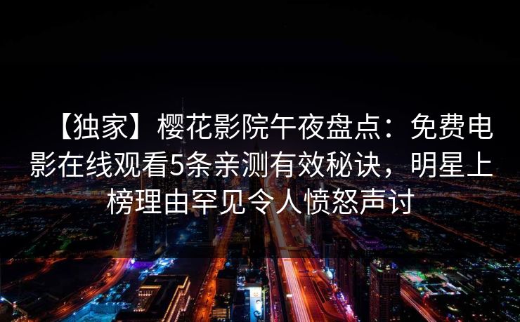 【独家】樱花影院午夜盘点：免费电影在线观看5条亲测有效秘诀，明星上榜理由罕见令人愤怒声讨