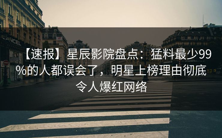 【速报】星辰影院盘点：猛料最少99%的人都误会了，明星上榜理由彻底令人爆红网络