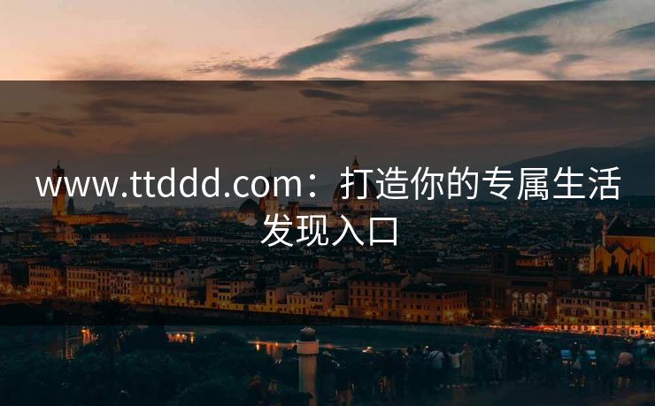 www.ttddd.com：打造你的专属生活发现入口