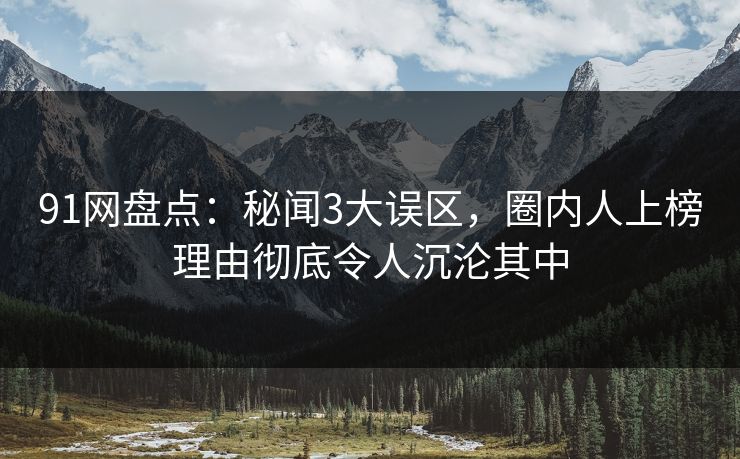 91网盘点：秘闻3大误区，圈内人上榜理由彻底令人沉沦其中