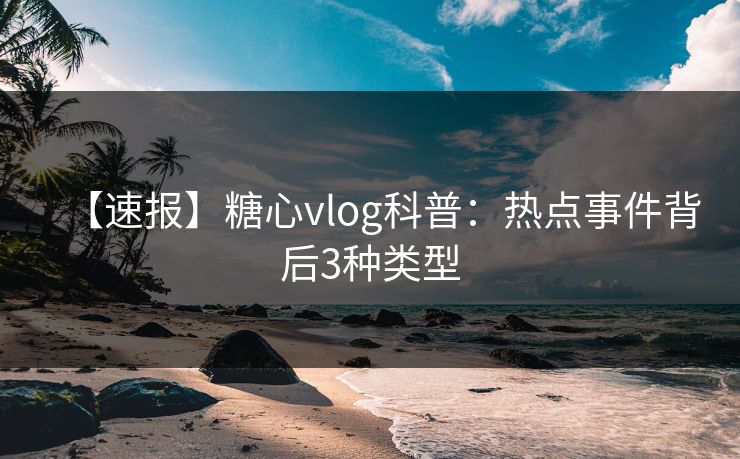 【速报】糖心vlog科普：热点事件背后3种类型
