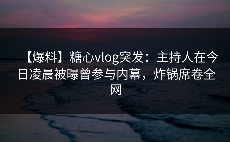 【爆料】糖心vlog突发：主持人在今日凌晨被曝曾参与内幕，炸锅席卷全网
