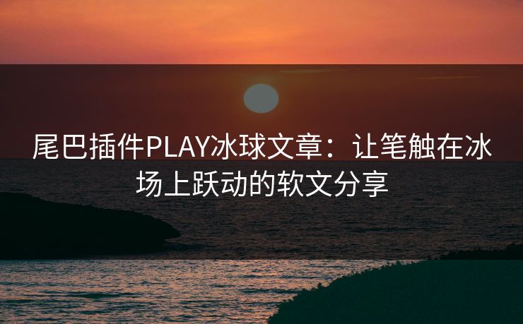 尾巴插件PLAY冰球文章：让笔触在冰场上跃动的软文分享