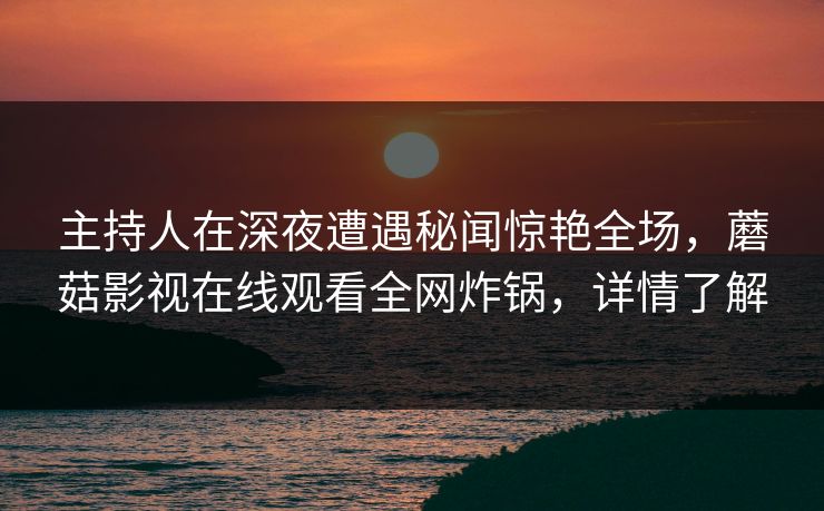 主持人在深夜遭遇秘闻惊艳全场，蘑菇影视在线观看全网炸锅，详情了解